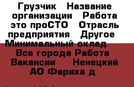 Грузчик › Название организации ­ Работа-это проСТО › Отрасль предприятия ­ Другое › Минимальный оклад ­ 1 - Все города Работа » Вакансии   . Ненецкий АО,Фариха д.